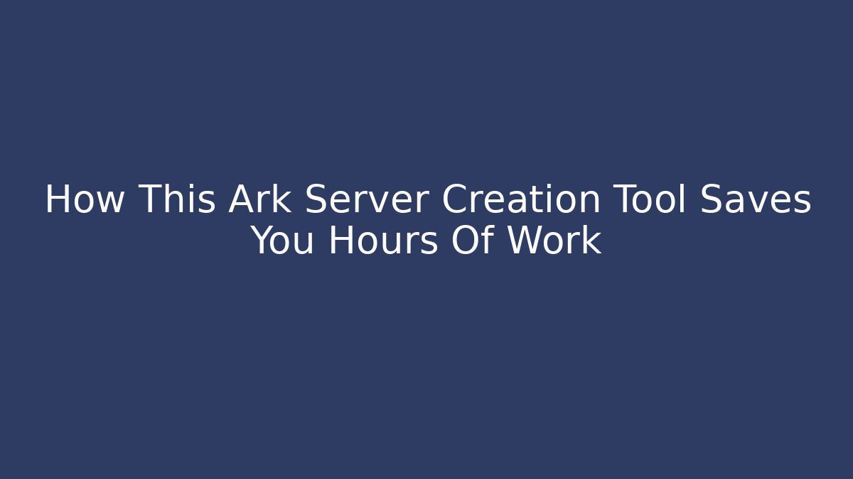 How This Ark Server Creation Tool Saves You Hours Of Work