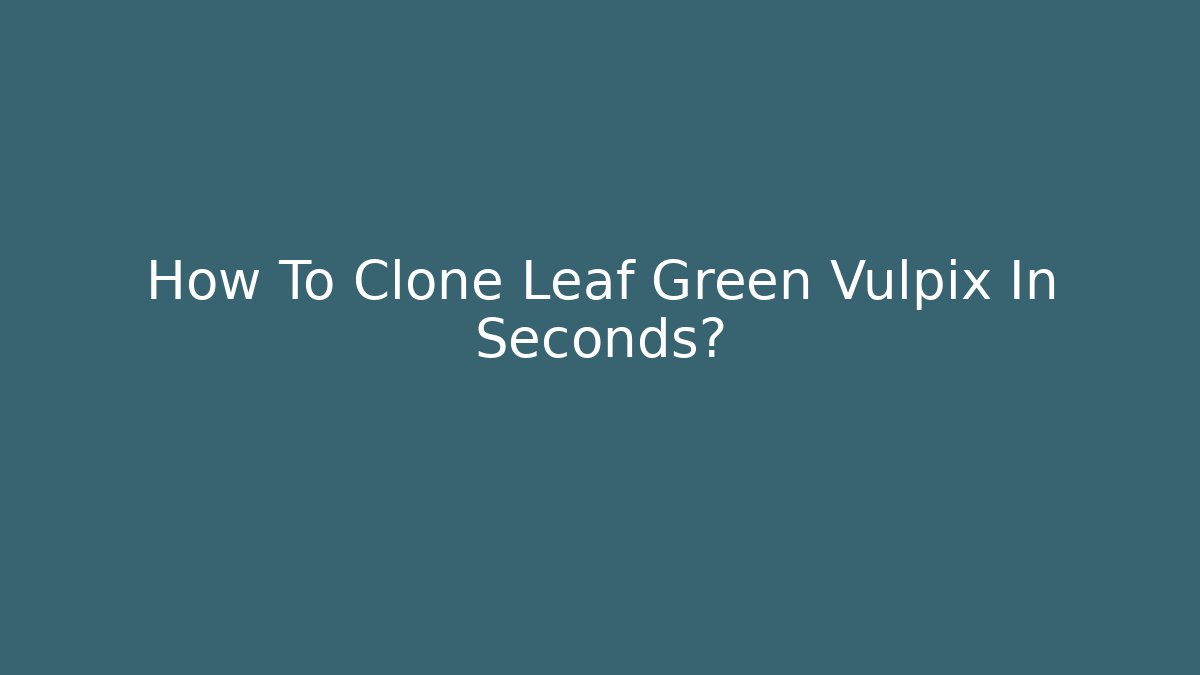 How To Clone Leaf Green Vulpix In Seconds?
