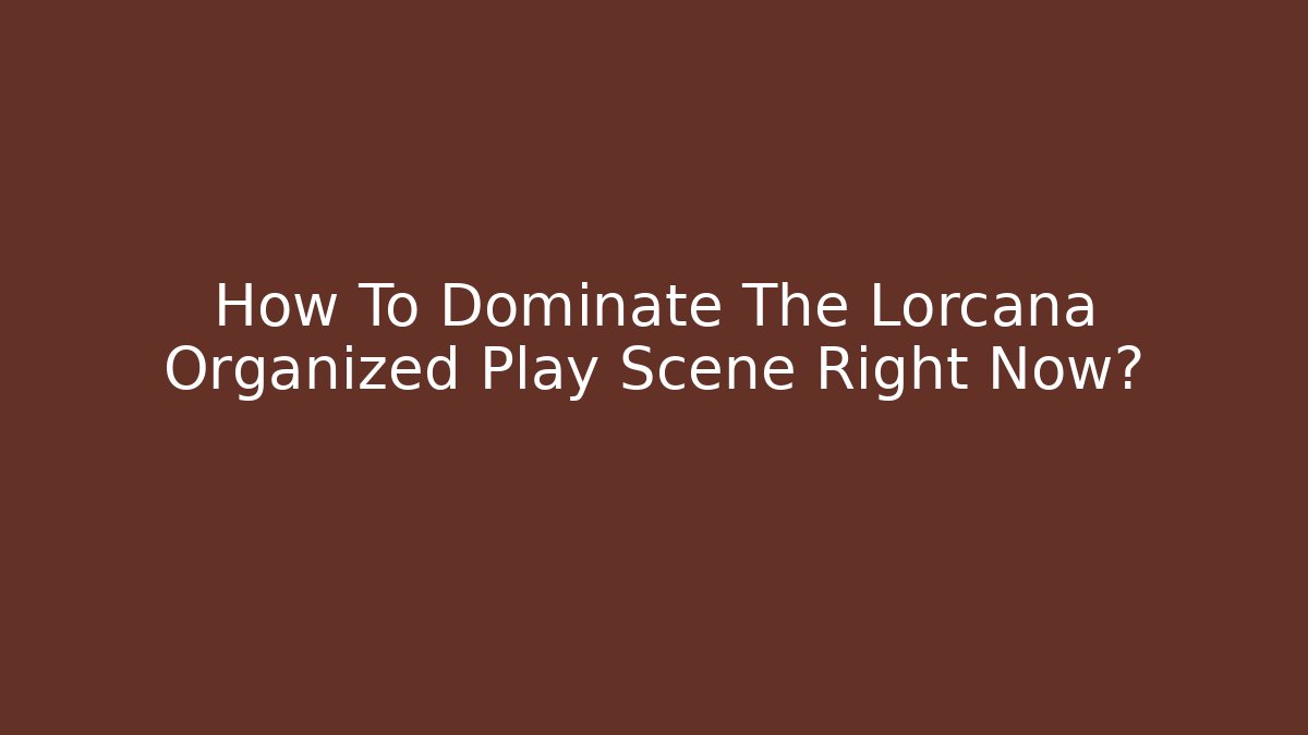 How To Dominate The Lorcana Organized Play Scene Right Now?