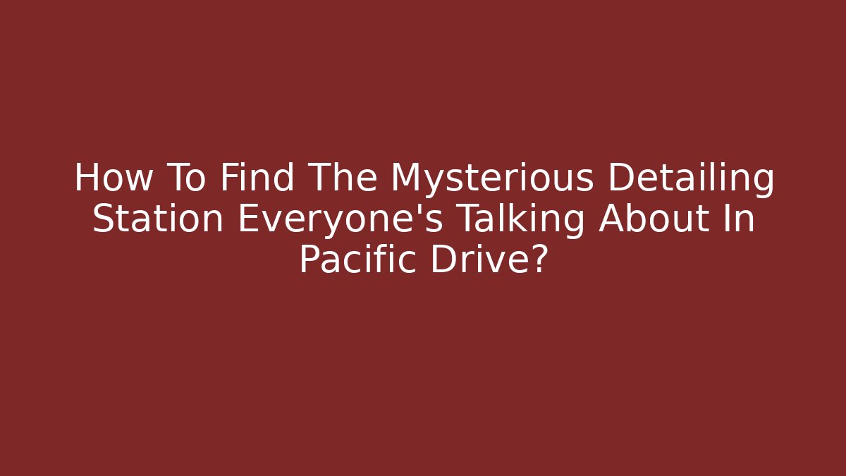 How To Find The Mysterious Detailing Station Everyone's Talking About In Pacific Drive?