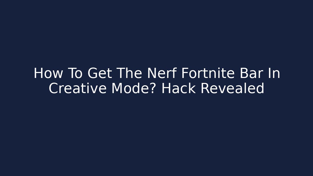 How To Get The Nerf Fortnite Bar In Creative Mode? Hack Revealed