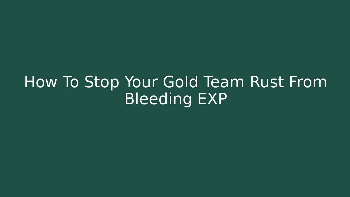 How To Stop Your Gold Team Rust From Bleeding EXP