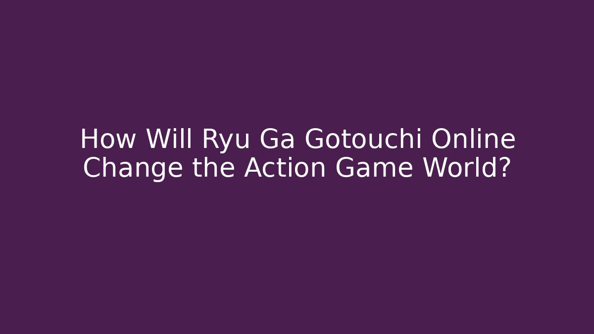 How Will Ryu Ga Gotouchi Online Change the Action Game World?
