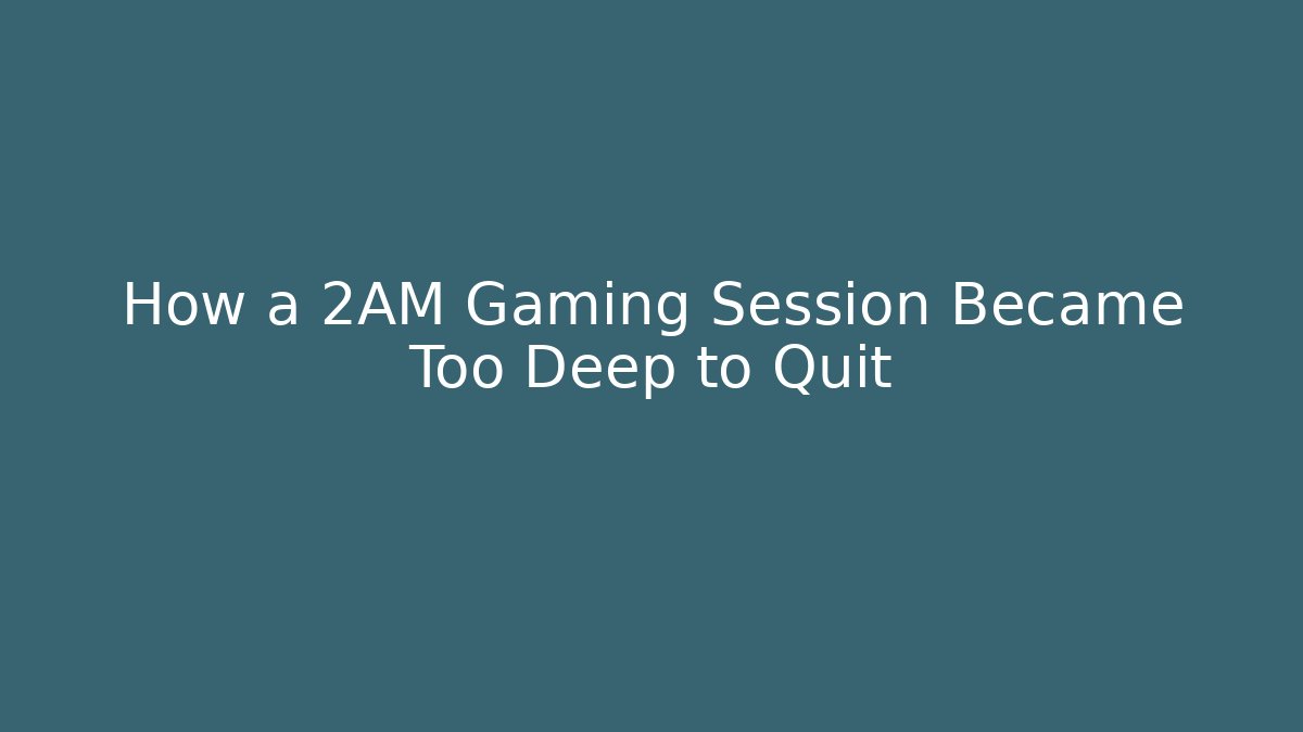 How a 2AM Gaming Session Became Too Deep to Quit