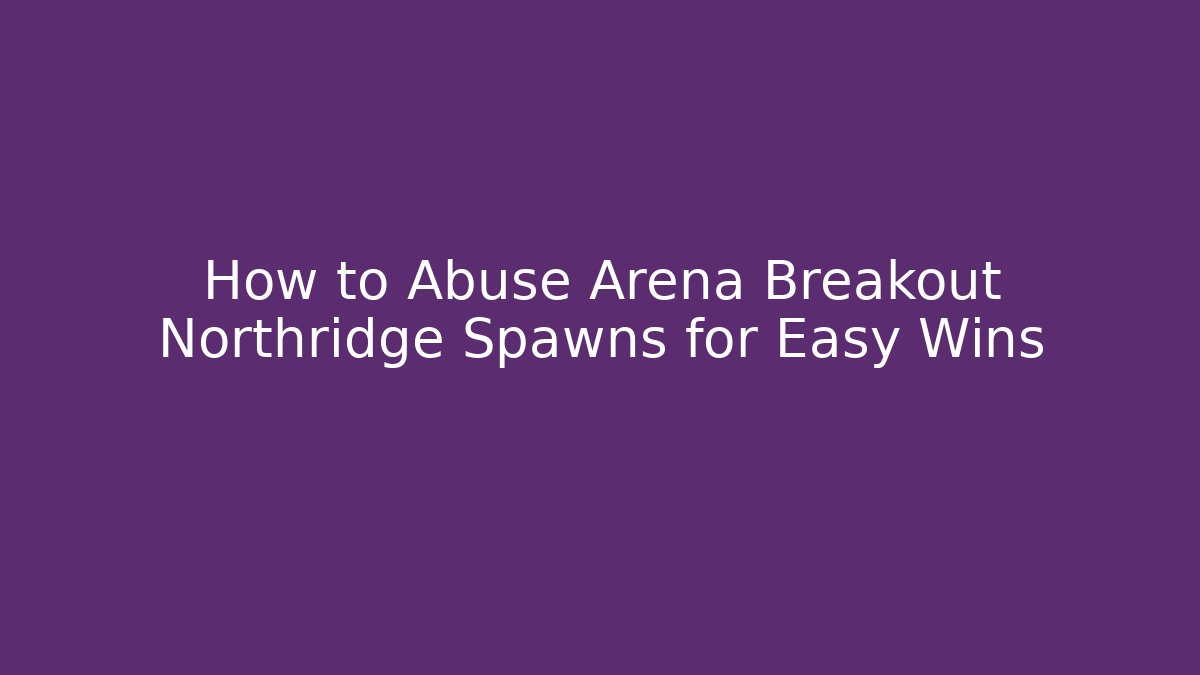 How to Abuse Arena Breakout Northridge Spawns for Easy Wins