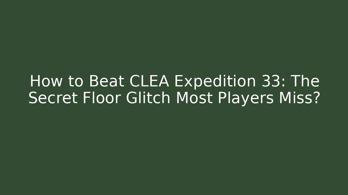 How to Beat CLEA Expedition 33: The Secret Floor Glitch Most Players Miss? - Boomer Naturals