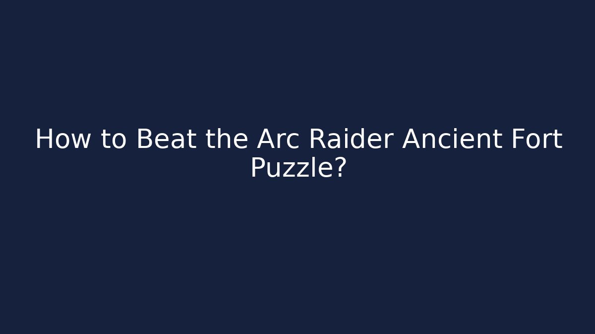 How to Beat the Arc Raider Ancient Fort Puzzle?
