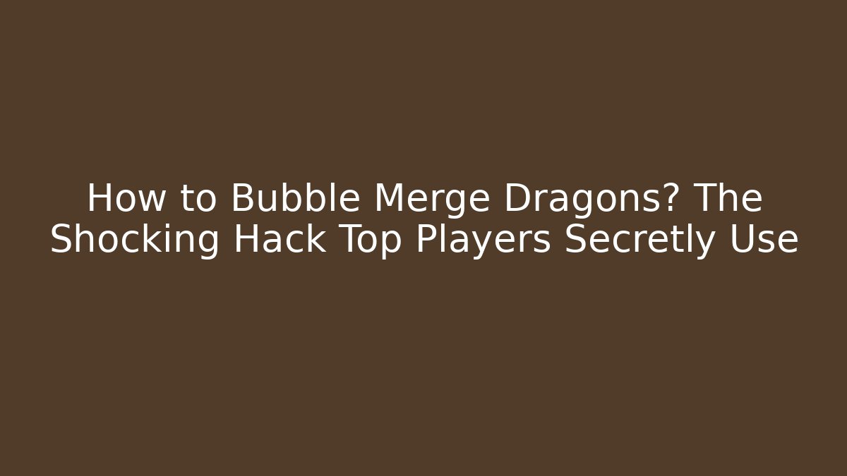 How to Bubble Merge Dragons? The Shocking Hack Top Players Secretly Use