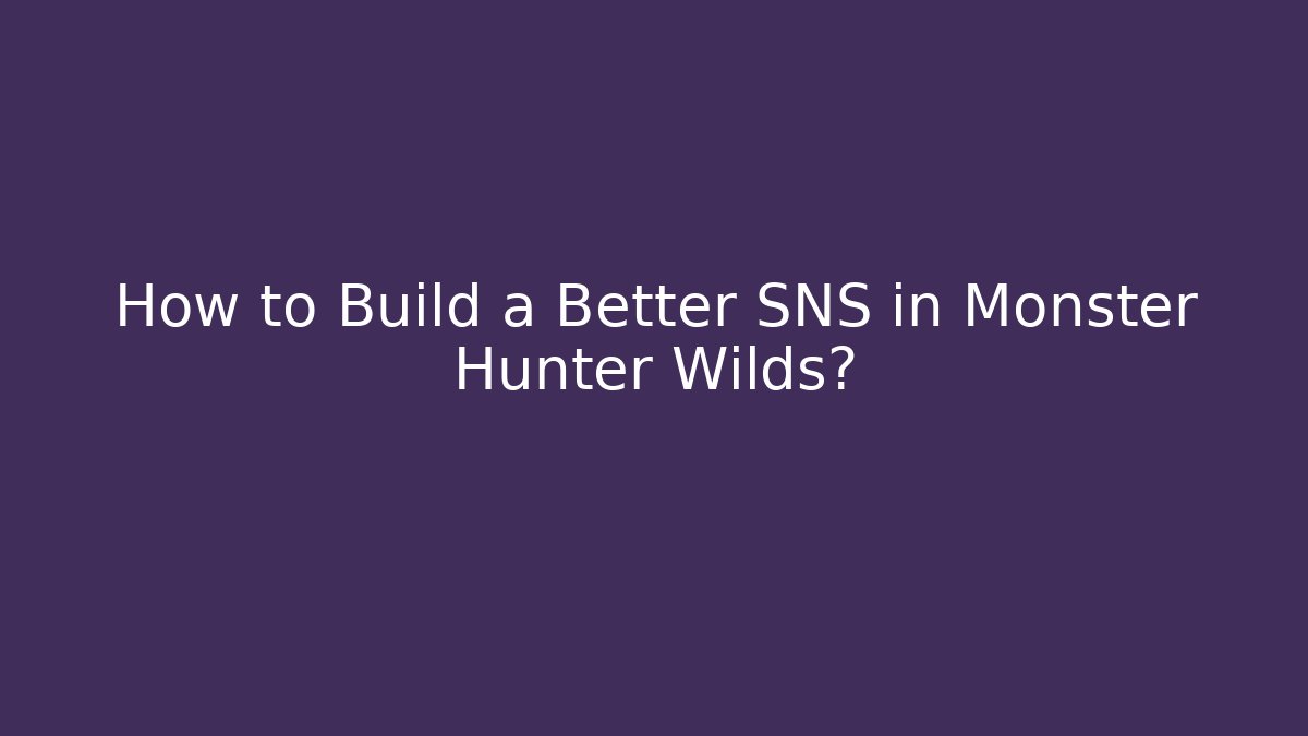 How to Build a Better SNS in Monster Hunter Wilds?