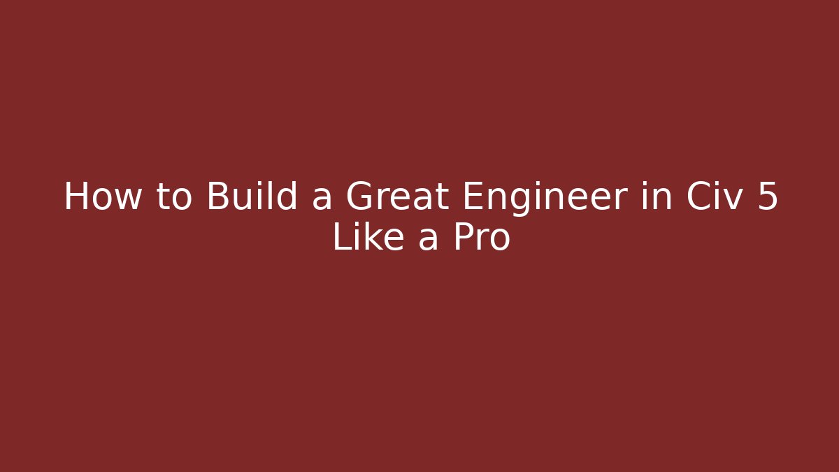 How to Build a Great Engineer in Civ 5 Like a Pro