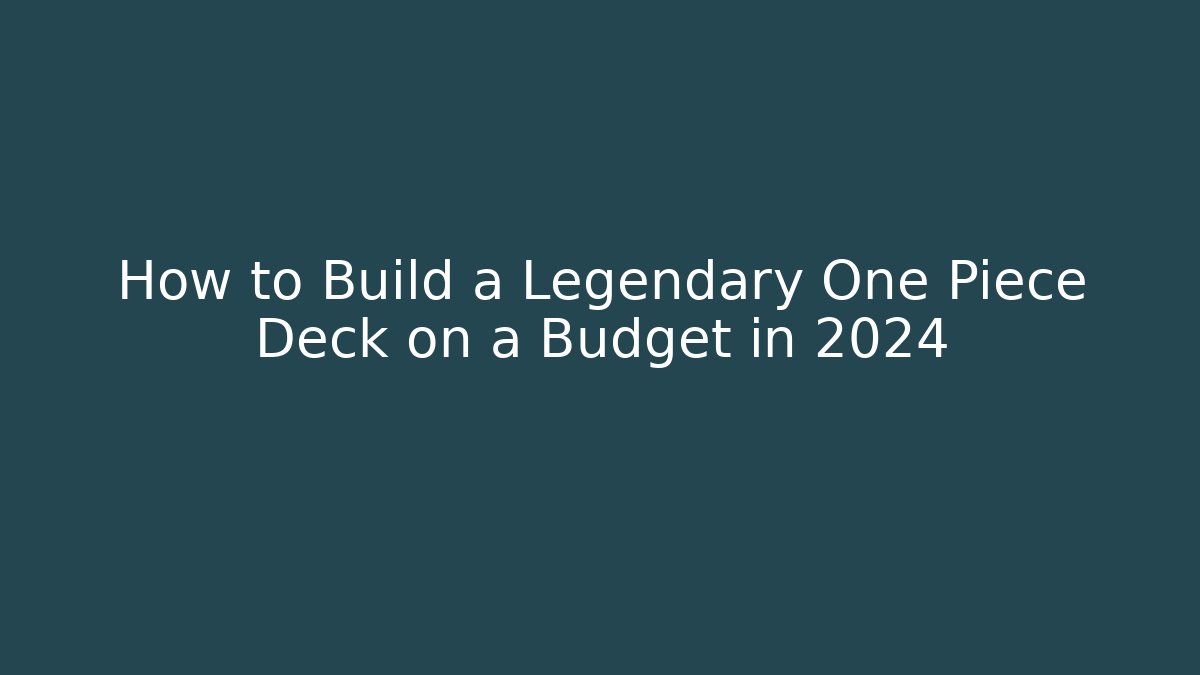 How to Build a Legendary One Piece Deck on a Budget in 2024