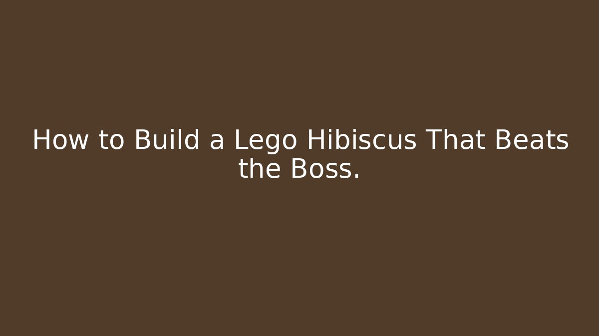 How to Build a Lego Hibiscus That Beats the Boss.