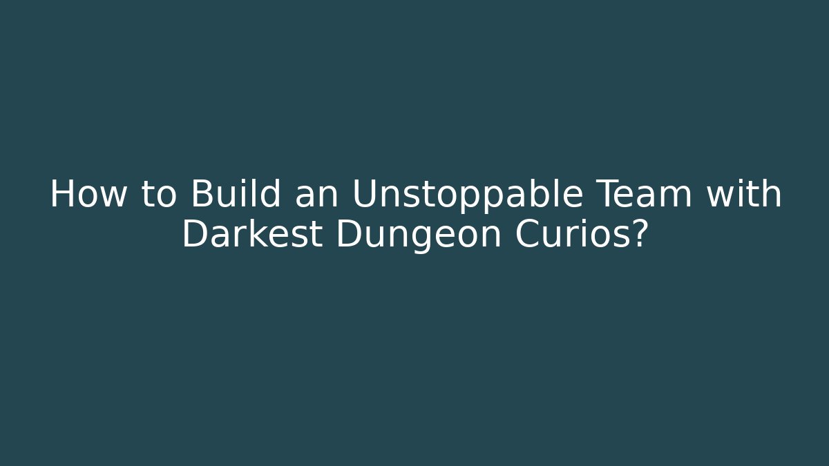 How to Build an Unstoppable Team with Darkest Dungeon Curios?