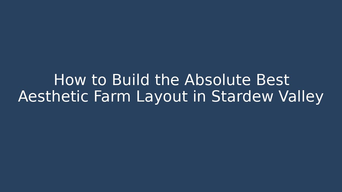 How to Build the Absolute Best Aesthetic Farm Layout in Stardew Valley