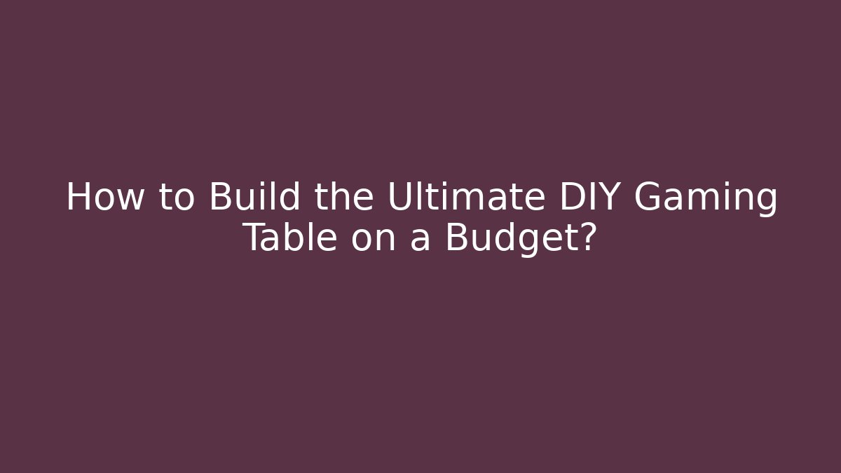 How to Build the Ultimate DIY Gaming Table on a Budget?
