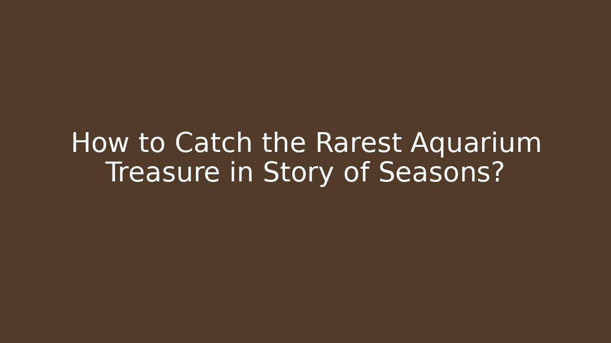 How to Catch the Rarest Aquarium Treasure in Story of Seasons?