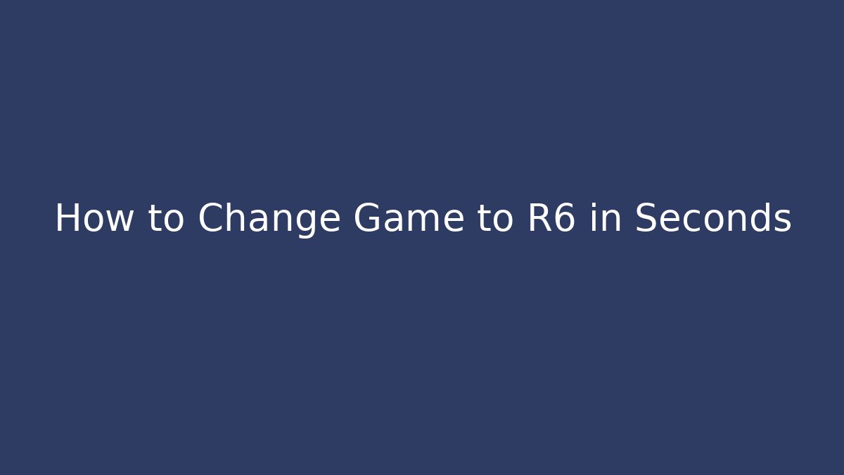 How to Change Game to R6 in Seconds