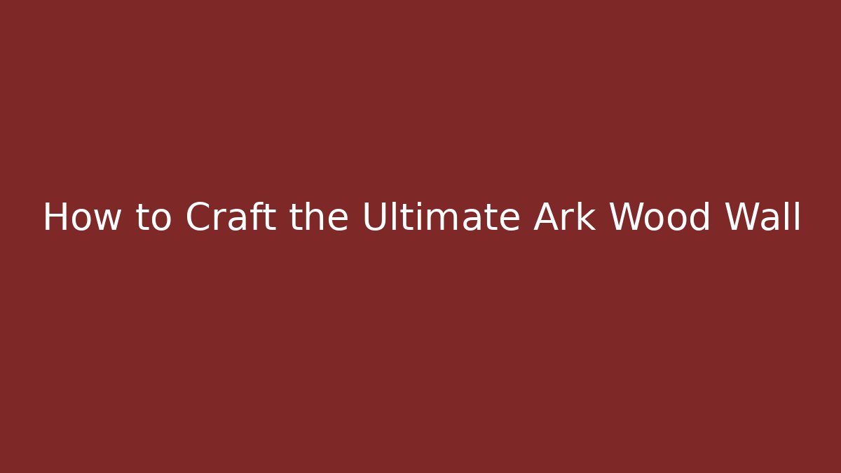 How to Craft the Ultimate Ark Wood Wall