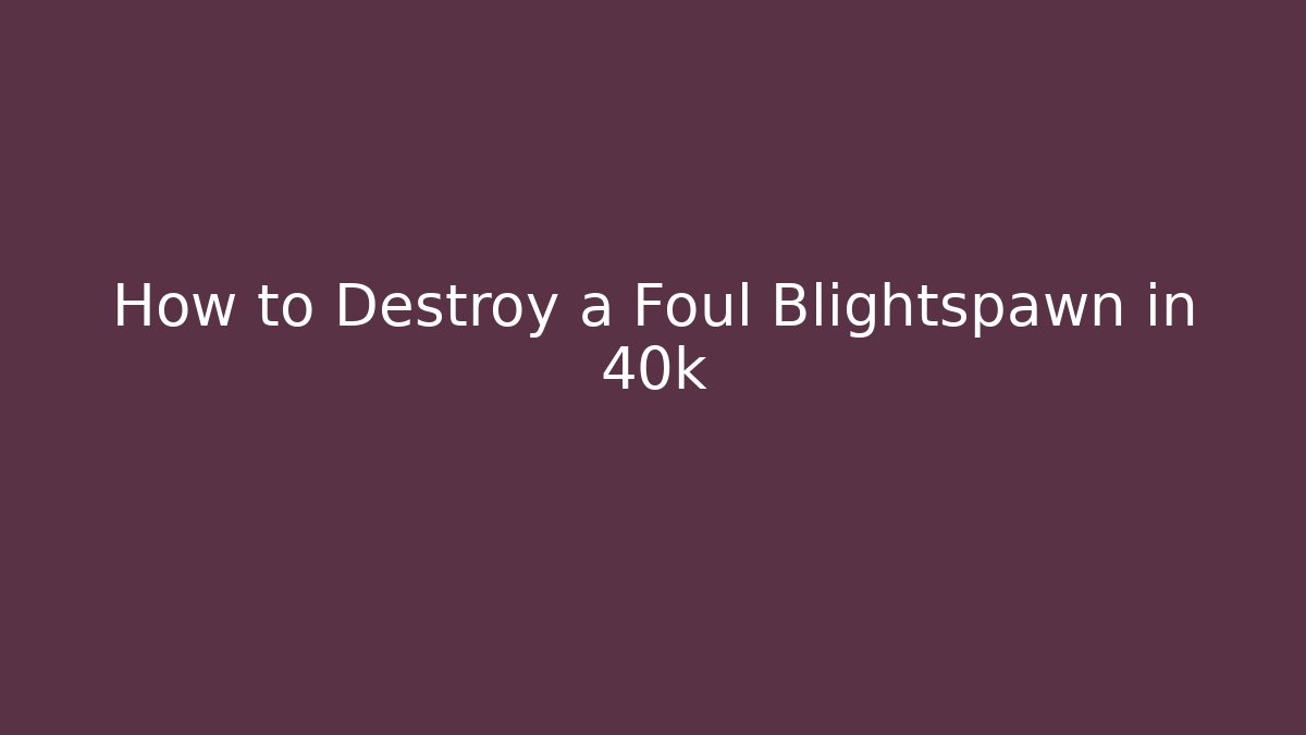 How to Destroy a Foul Blightspawn in 40k