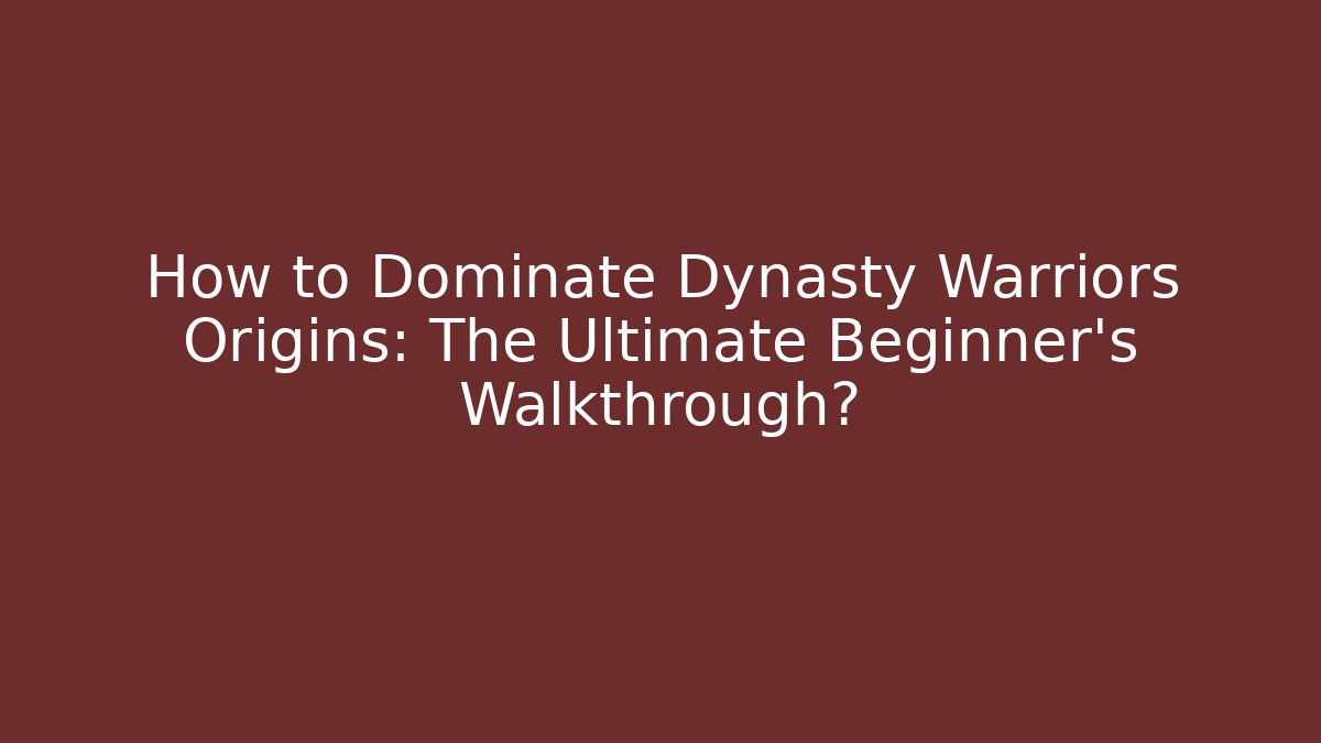 How to Dominate Dynasty Warriors Origins: The Ultimate Beginner’s Walkthrough?