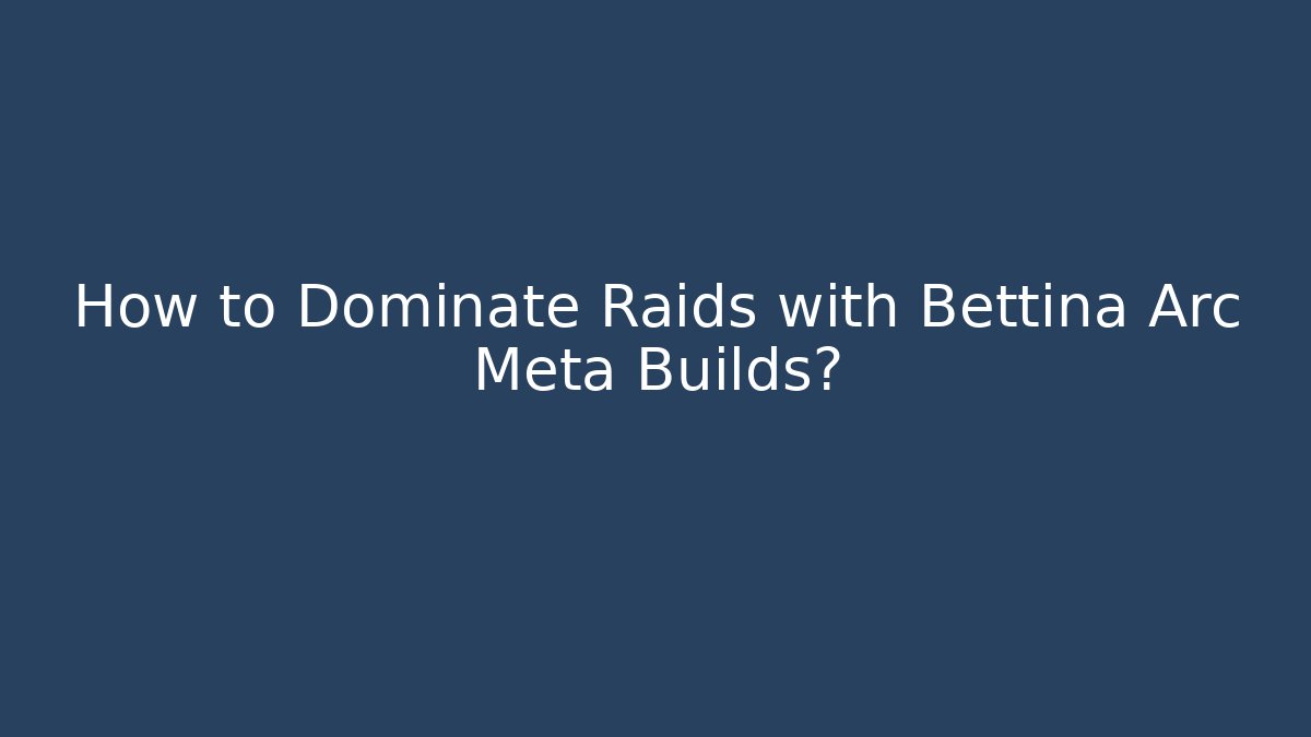 How to Dominate Raids with Bettina Arc Meta Builds?