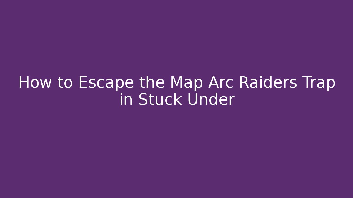 How to Escape the Map Arc Raiders Trap in Stuck Under