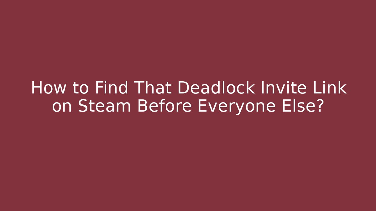 How to Find That Deadlock Invite Link on Steam Before Everyone Else? - Boomer Naturals