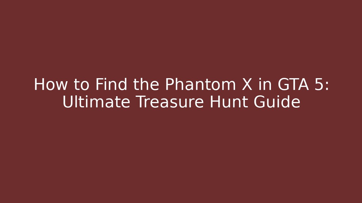 How to Find the Phantom X in GTA 5: Ultimate Treasure Hunt Guide