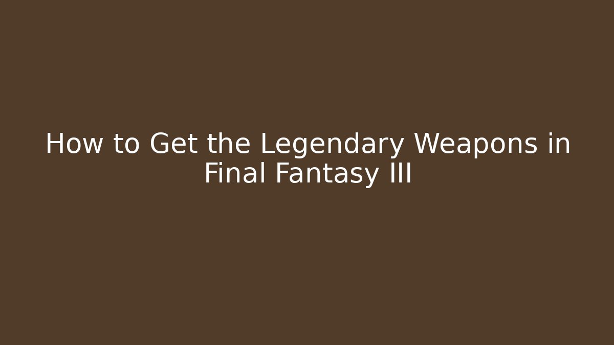 How to Get the Legendary Weapons in Final Fantasy III