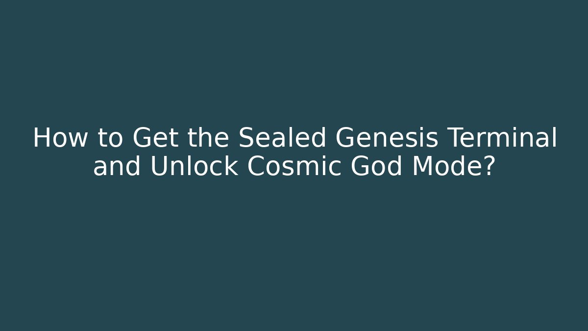 How to Get the Sealed Genesis Terminal and Unlock Cosmic God Mode?