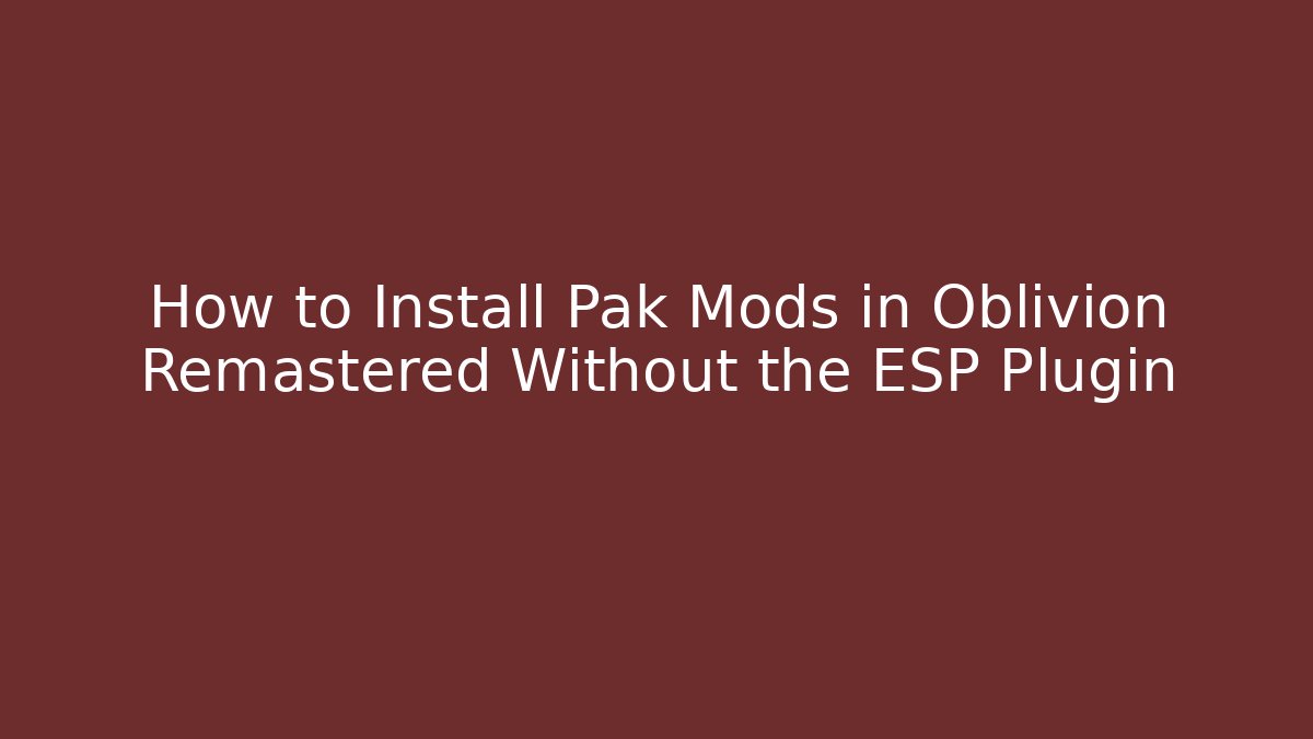 How to Install Pak Mods in Oblivion Remastered Without the ESP Plugin