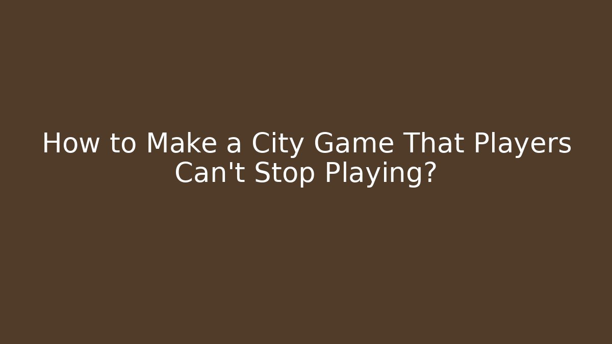 How to Make a City Game That Players Can't Stop Playing?