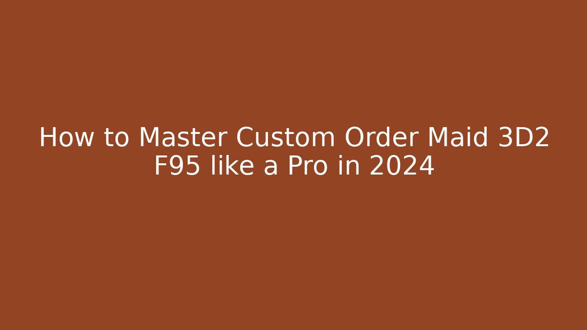 How to Master Custom Order Maid 3D2 F95 like a Pro in 2024
