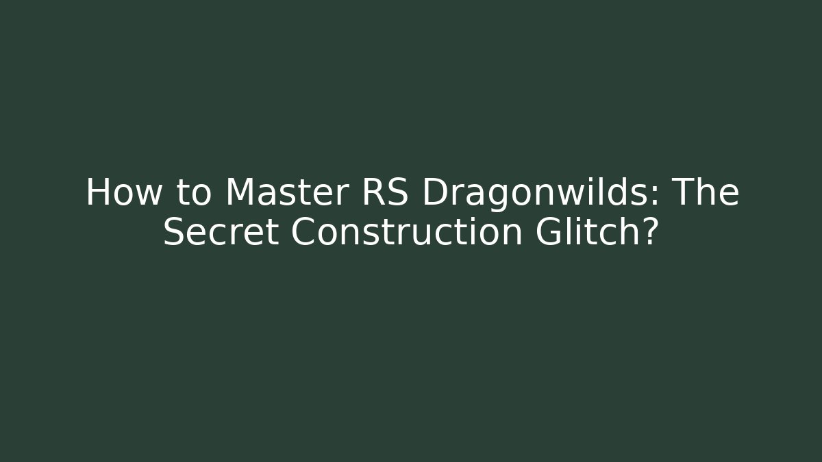 How to Master RS Dragonwilds: The Secret Construction Glitch?