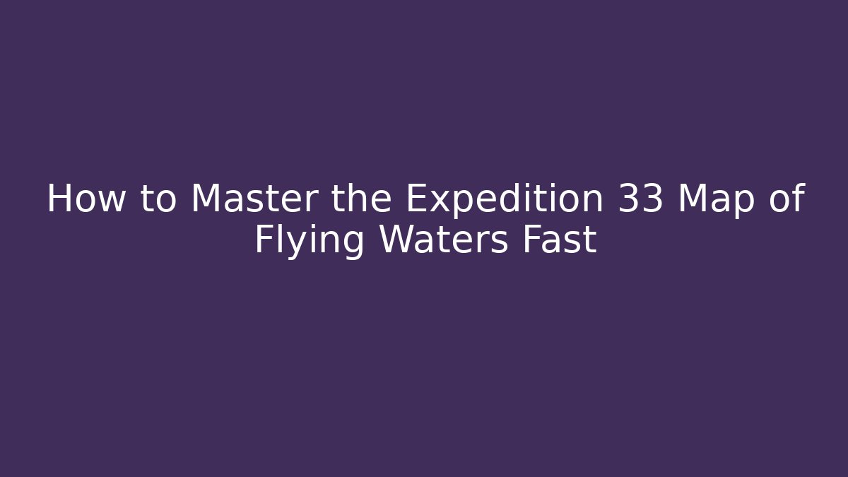 How to Master the Expedition 33 Map of Flying Waters Fast