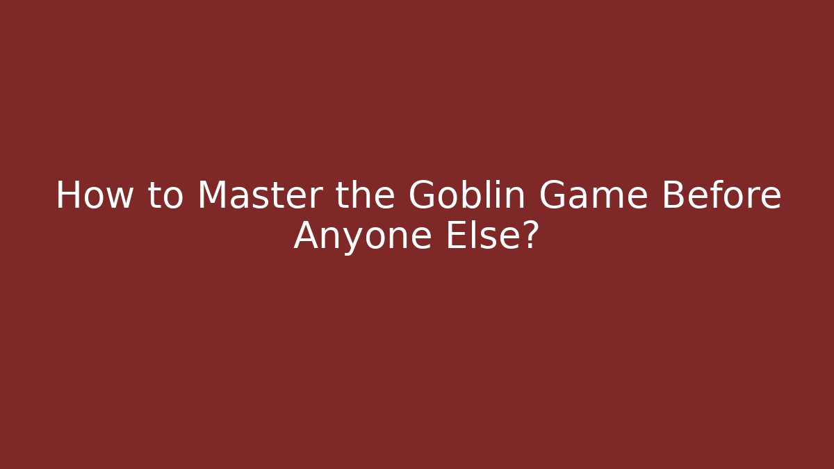 How to Master the Goblin Game Before Anyone Else?