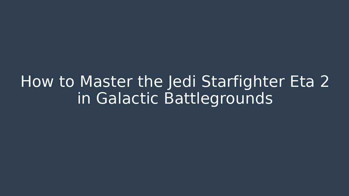 How to Master the Jedi Starfighter Eta 2 in Galactic Battlegrounds