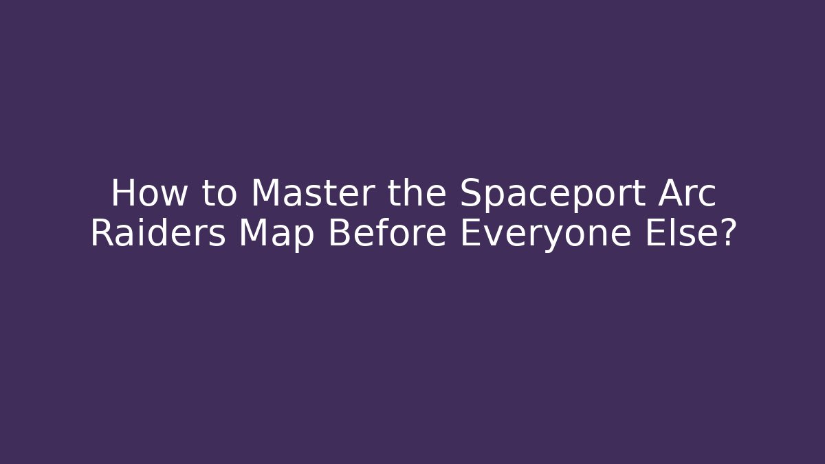How to Master the Spaceport Arc Raiders Map Before Everyone Else?
