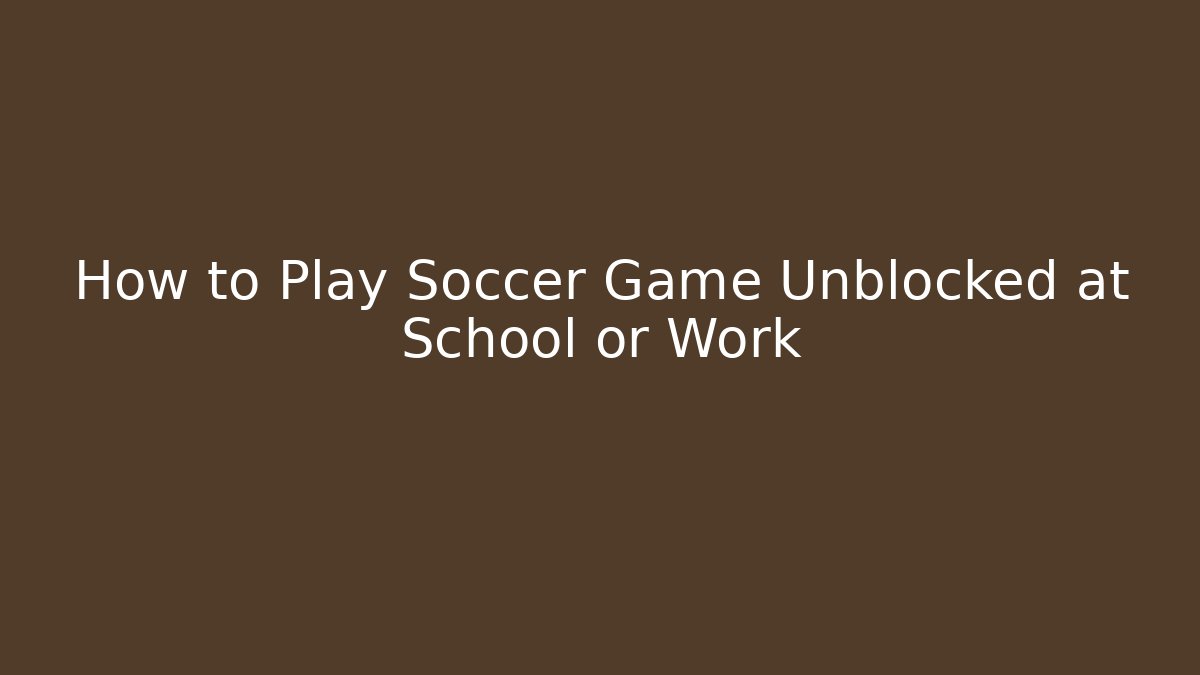 How to Play Soccer Game Unblocked at School or Work