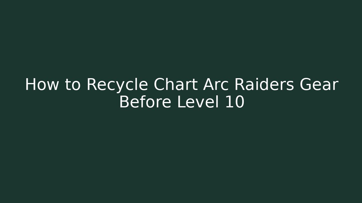 How to Recycle Chart Arc Raiders Gear Before Level 10
