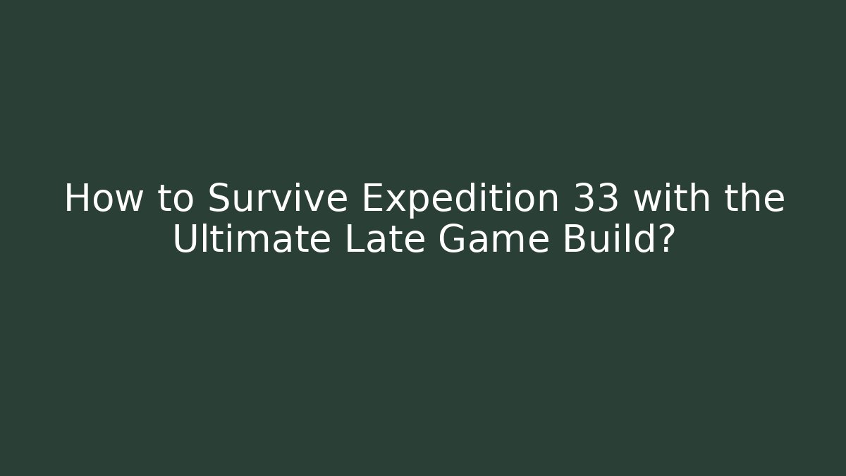 How to Survive Expedition 33 with the Ultimate Late Game Build? - Boomer Naturals