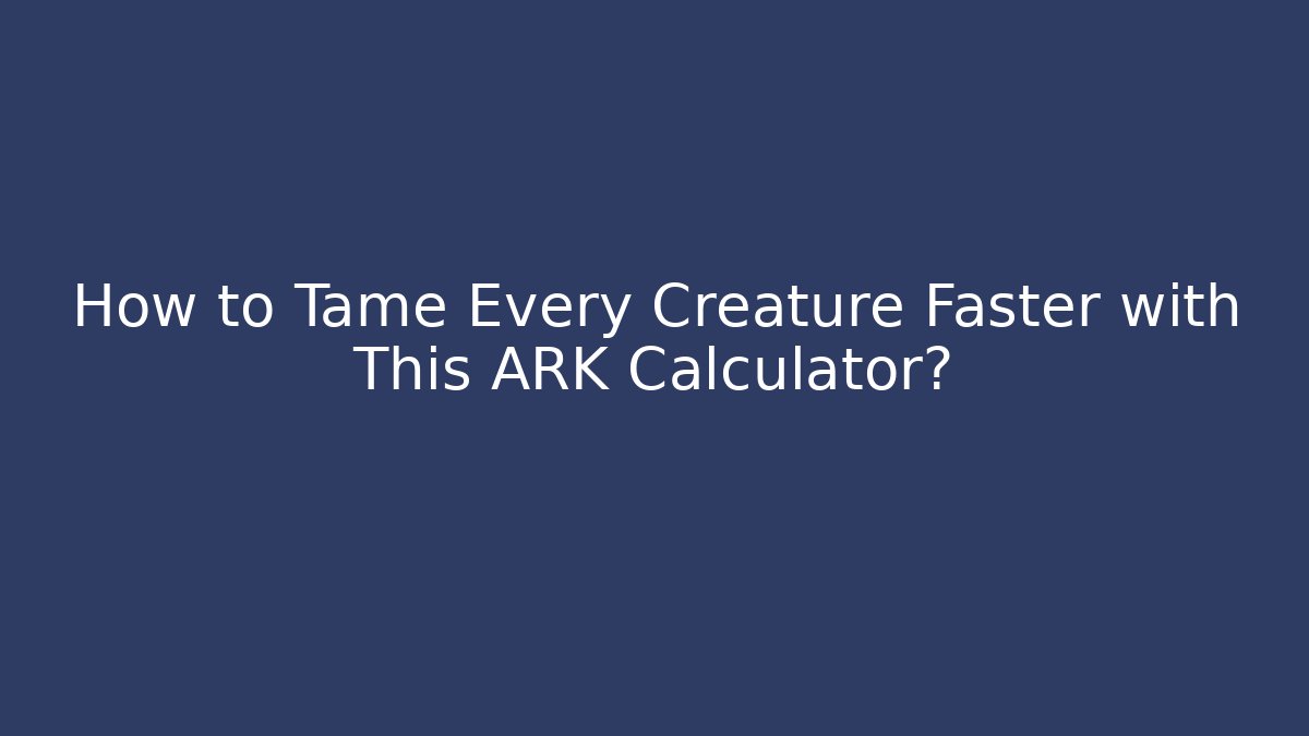 How to Tame Every Creature Faster with This ARK Calculator?