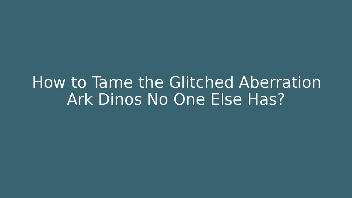 How to Tame the Glitched Aberration Ark Dinos No One Else Has?