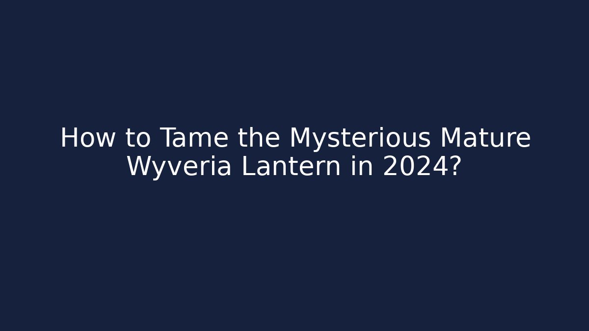 How to Tame the Mysterious Mature Wyveria Lantern in 2024?