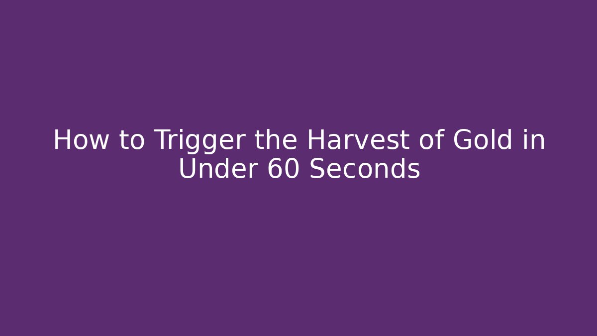 How to Trigger the Harvest of Gold in Under 60 Seconds