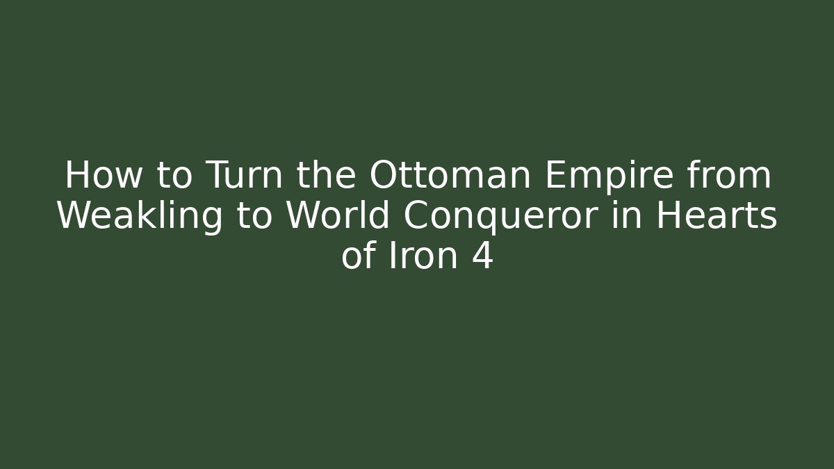 How to Turn the Ottoman Empire from Weakling to World Conqueror in Hearts of Iron 4 - Boomer Naturals