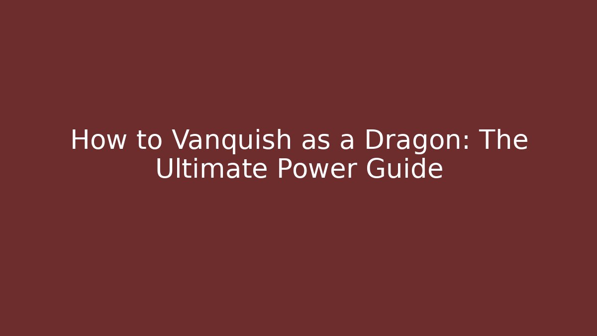 How to Vanquish as a Dragon: The Ultimate Power Guide