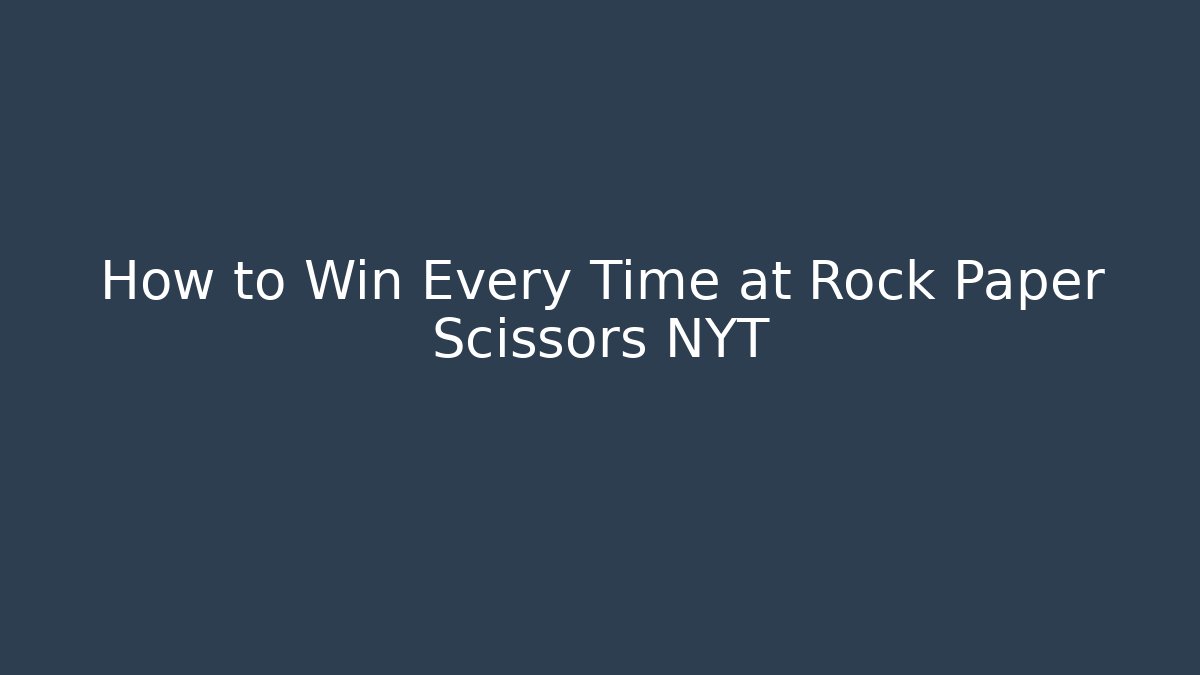 How to Win Every Time at Rock Paper Scissors NYT