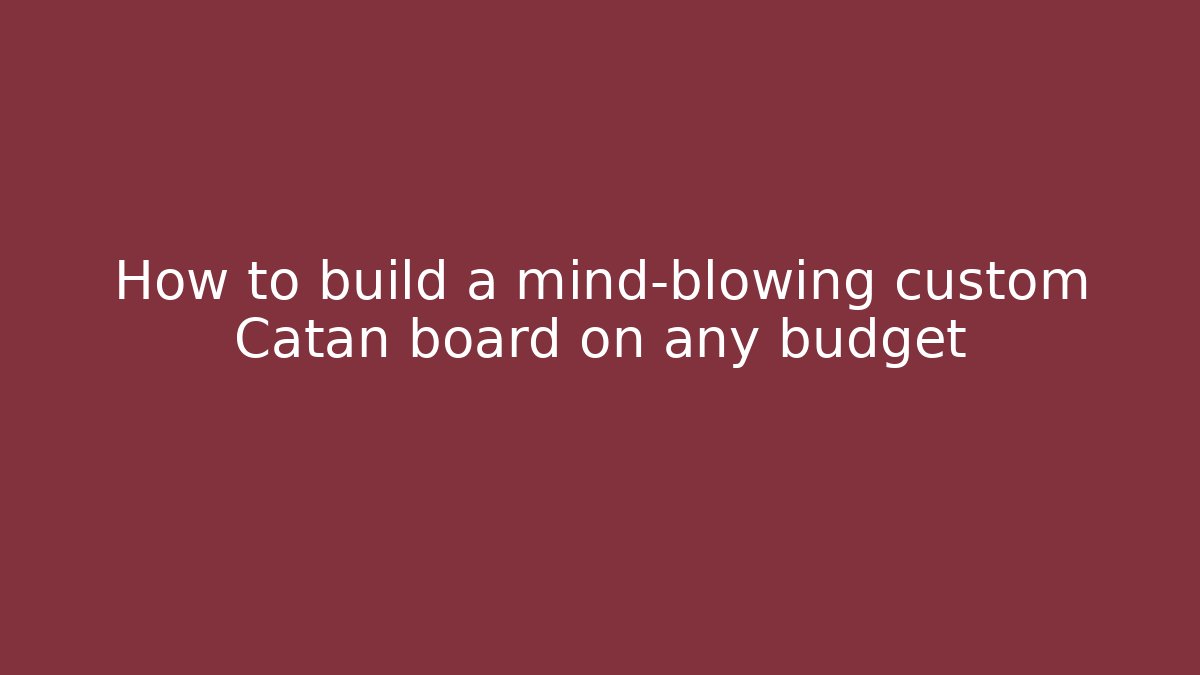 How to build a mind-blowing custom Catan board on any budget