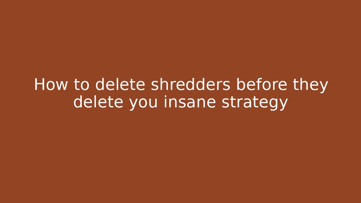 How to delete shredders before they delete you insane strategy